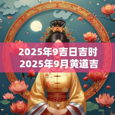 2025年9吉日吉时 2025年9月黄道吉日