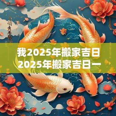 我2025年搬家吉日 2025年搬家吉日一览表图片