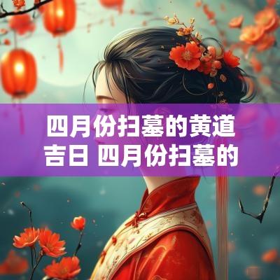四月份扫墓的黄道吉日 四月份扫墓的黄道吉日有哪几天