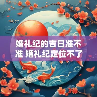 婚礼纪的吉日准不准 婚礼纪定位不了位置