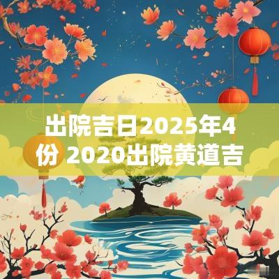 出院吉日2025年4份 2025出院黄道吉日查询