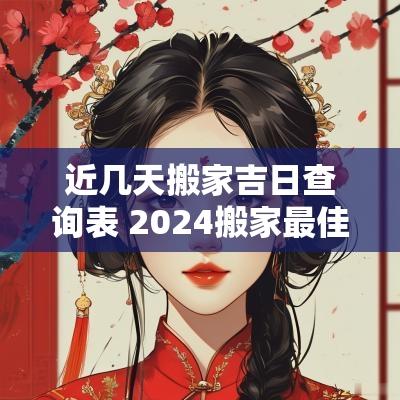 近几天搬家吉日查询表 2025搬家最佳吉日查询