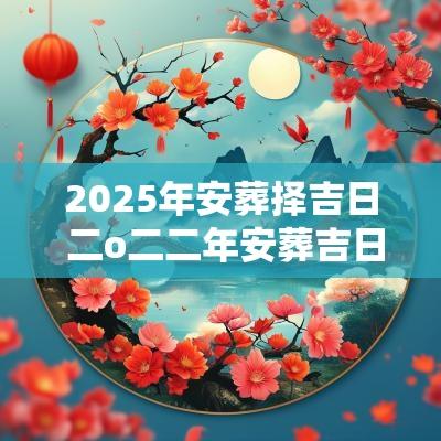2025年安葬择吉日 二o二二年安葬吉日
