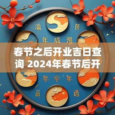 春节之后开业吉日查询 2025年春节后开业黄道吉日
