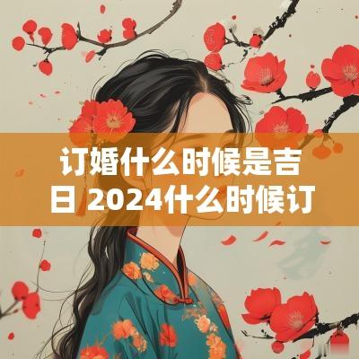 订婚什么时候是吉日 2025什么时候订婚好