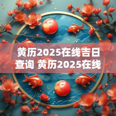 黄历2025在线吉日查询 黄历2025在线吉日查询最新