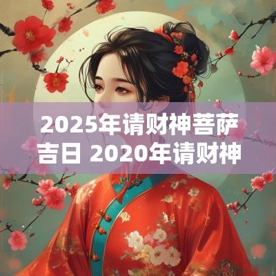 2025年请财神菩萨吉日 2025年请财神的吉日