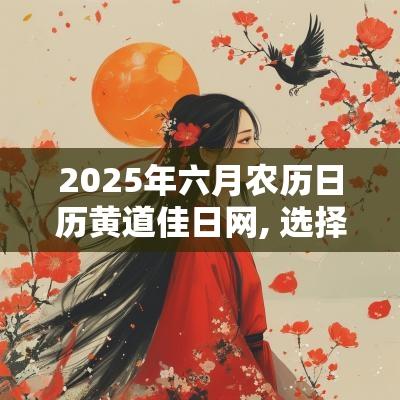 2025年六月农历日历黄道佳日网, 选择适合您的吉日