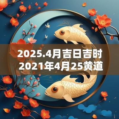 2025.4月吉日吉时 2025年4月25黄道吉日