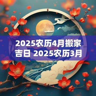 2025农历4月搬家吉日 2025农历3月搬家吉日