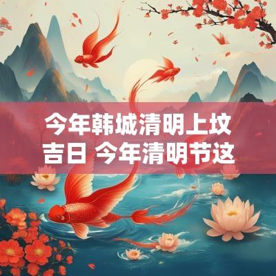 今年韩城清明上坟吉日 今年清明节这天适合上坟吗请问