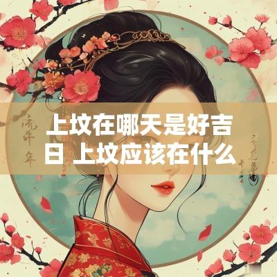 上坟在哪天是好吉日 上坟应该在什么时间