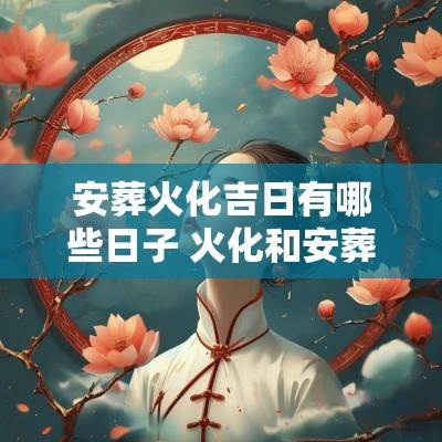 安葬火化吉日有哪些日子 火化和安葬要选日子吗