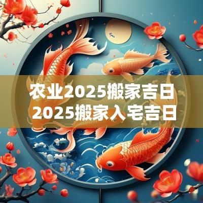 农业2025搬家吉日 2025搬家入宅吉日查询