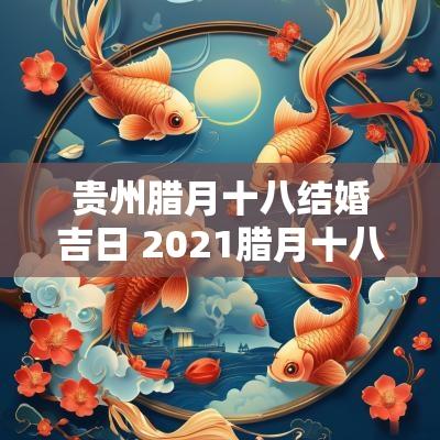 贵州腊月十八结婚吉日 2025腊月十八结婚好吗