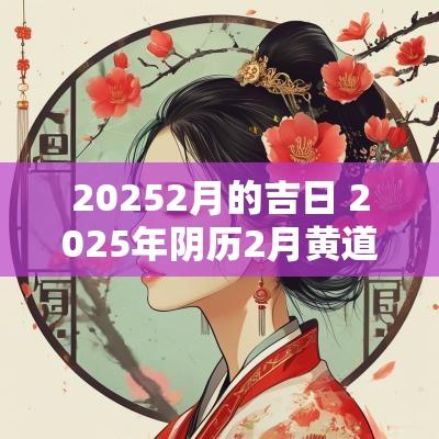 20252月的吉日 2025年阴历2月黄道吉日是哪几天