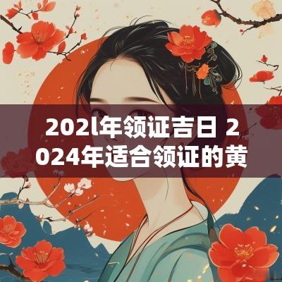202l年领证吉日 2025年适合领证的黄道吉日