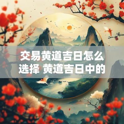 交易黄道吉日怎么选择 黄道吉日中的交易是什么意思