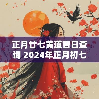 正月廿七黄道吉日查询 2025年正月初七黄道吉日查询