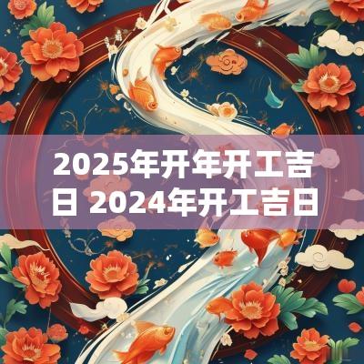 2025年开年开工吉日 2025年开工吉日有哪些