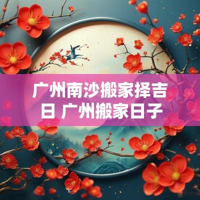 广州南沙搬家择吉日 广州搬家日子