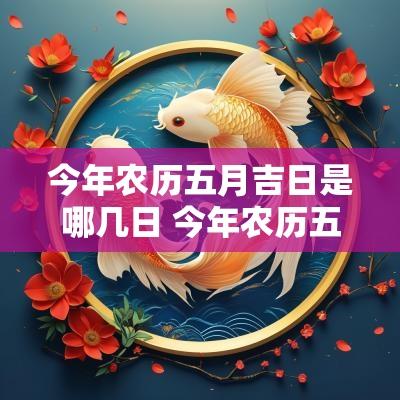 今年农历五月吉日是哪几日 今年农历五月搬家吉日