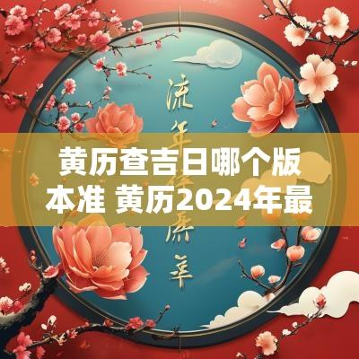 黄历查吉日哪个版本准 黄历2025年最新版本黄道吉日