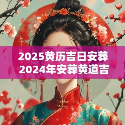 2025黄历吉日安葬 2025年安葬黄道吉日