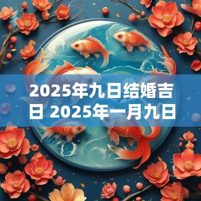 2025年九日结婚吉日 2025年一月九日结婚好吗