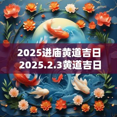 2025进庙黄道吉日 2025.2.3黄道吉日