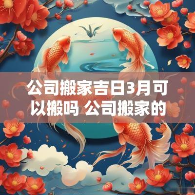 公司搬家吉日3月可以搬吗 公司搬家的黄道吉日