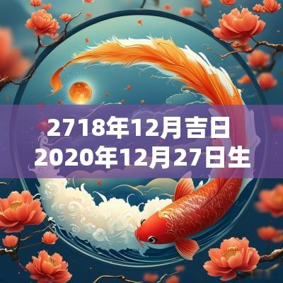 2718年12月吉日 2025年12月27日生辰八字