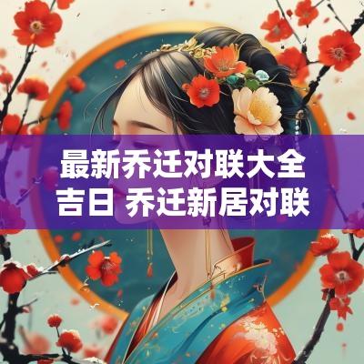 最新乔迁对联大全吉日 乔迁新居对联贴几天