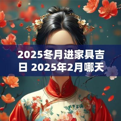 2025冬月进家具吉日 2025年2月哪天适合搬家
