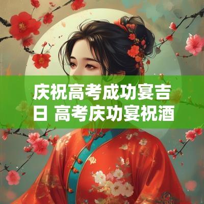庆祝高考成功宴吉日 高考庆功宴祝酒词