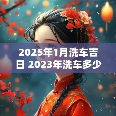 2025年1月洗车吉日 2025年洗车多少钱一辆
