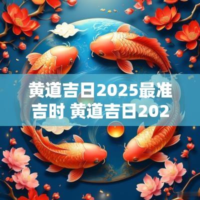 黄道吉日2025最准吉时 黄道吉日2025一览表