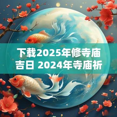 下载2025年修寺庙吉日 2025年寺庙祈福时间