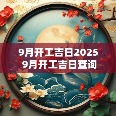 9月开工吉日2025 9月开工吉日查询