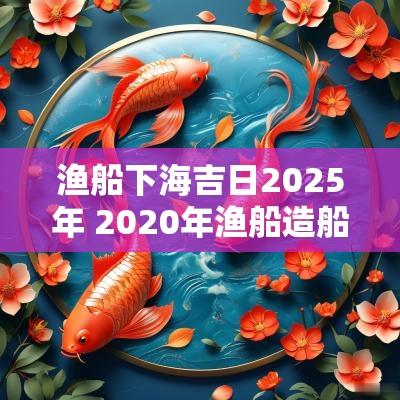 渔船下海吉日2025年 2025年渔船造船补贴