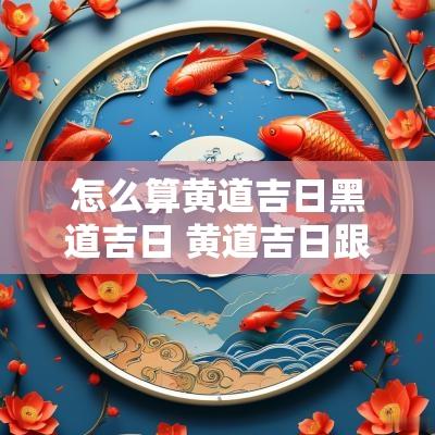 怎么算黄道吉日黑道吉日 黄道吉日跟黑道吉日是什么意思