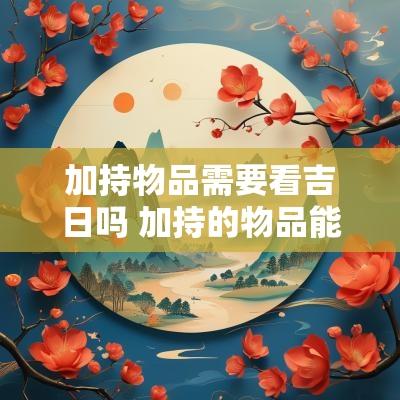 加持物品需要看吉日吗 加持的物品能持续多久