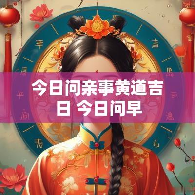 今日问亲事黄道吉日 今日问早