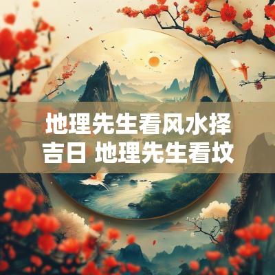 地理先生看风水择吉日 地理先生看坟墓电话