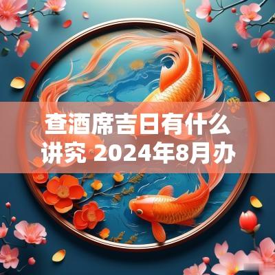 查酒席吉日有什么讲究 2025年8月办酒席黄道吉日
