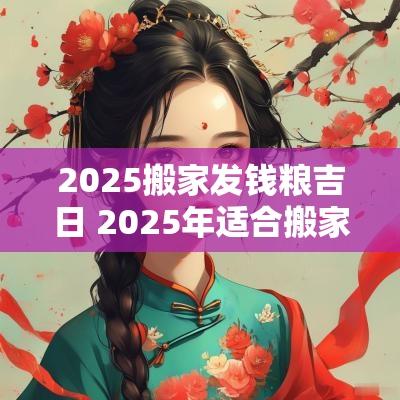 2025搬家发钱粮吉日 2025年适合搬家的黄道吉日