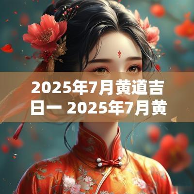 2025年7月黄道吉日一 2025年7月黄道吉日查询