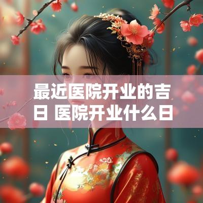 最近医院开业的吉日 医院开业什么日子好