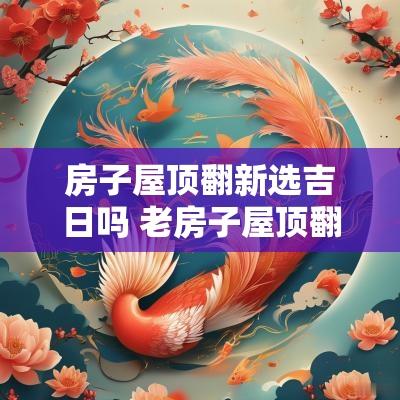 房子屋顶翻新选吉日吗 老房子屋顶翻新违法吗