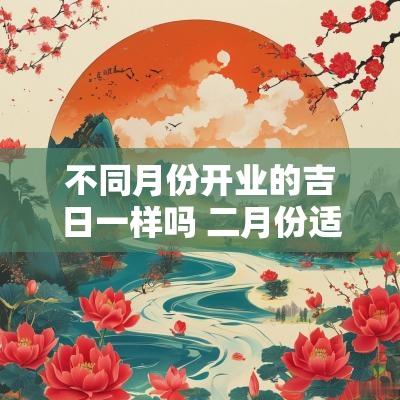 不同月份开业的吉日一样吗 二月份适合开业黄道吉日